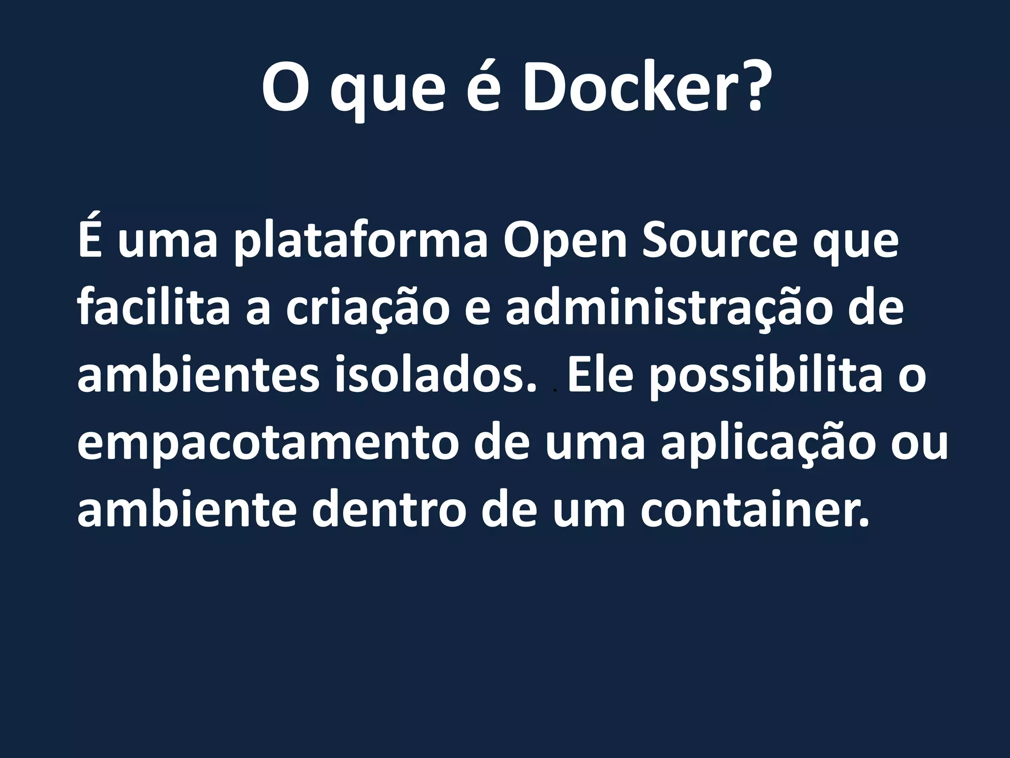 O que é Docker?
É uma plataforma Open Source que
facilita a criação e administração de
ambientes isolados. . Ele possibilita o
empacotamento de uma aplicação ou
ambiente dentro de um container.
 