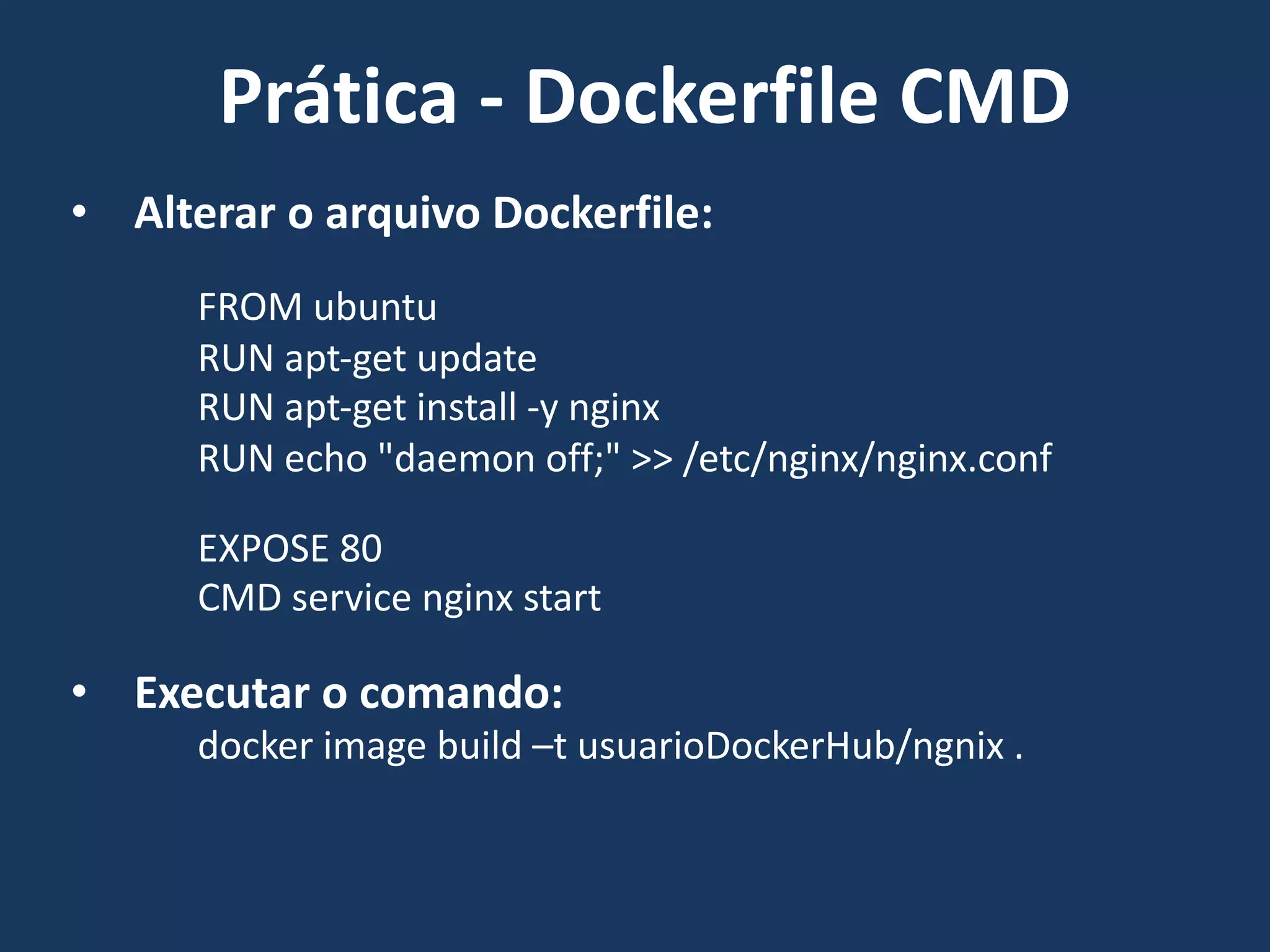 • Alterar o arquivo Dockerfile:
FROM ubuntu
RUN apt-get update
RUN apt-get install -y nginx
RUN echo "daemon off;" >> /etc/nginx/nginx.conf
EXPOSE 80
CMD service nginx start
• Executar o comando:
docker image build –t usuarioDockerHub/ngnix .
Prática - Dockerfile CMD
 