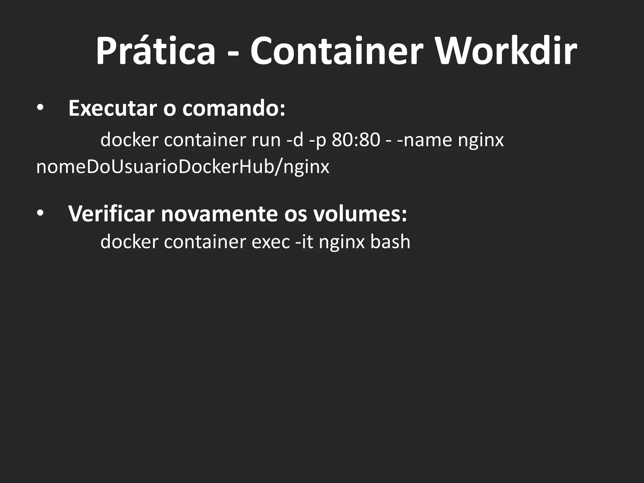 • Executar o comando:
docker container run -d -p 80:80 - -name nginx
nomeDoUsuarioDockerHub/nginx
• Verificar novamente os volumes:
docker container exec -it nginx bash
Prática - Container Workdir
 