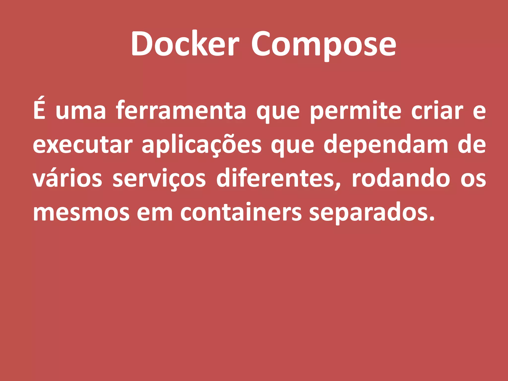 Docker Compose
É uma ferramenta que permite criar e
executar aplicações que dependam de
vários serviços diferentes, rodando os
mesmos em containers separados.
 