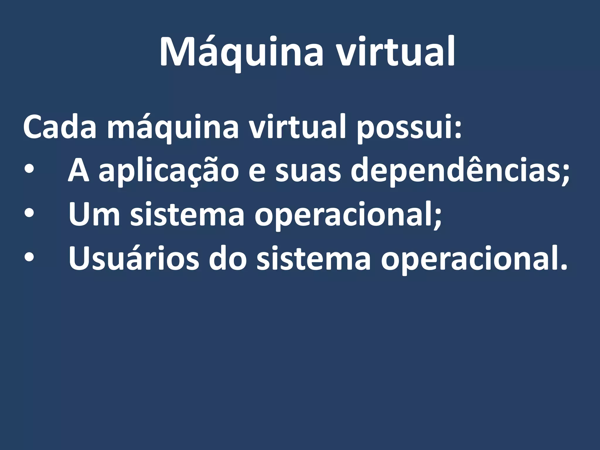 Cada máquina virtual possui:
• A aplicação e suas dependências;
• Um sistema operacional;
• Usuários do sistema operacional.
Máquina virtual
 
