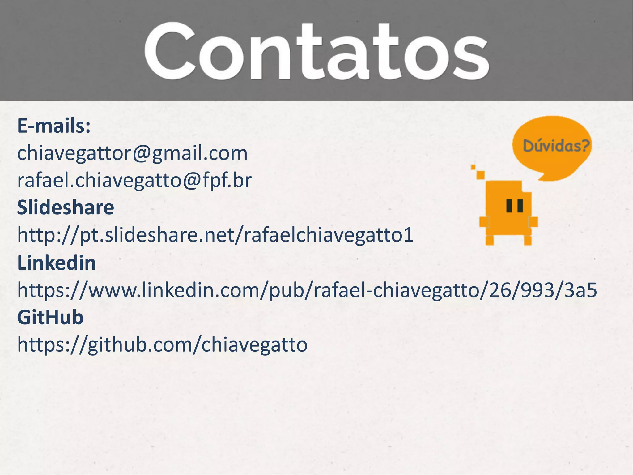 E-mails:
chiavegattor@gmail.com
rafael.chiavegatto@fpf.br
Slideshare
http://pt.slideshare.net/rafaelchiavegatto1
Linkedin
https://www.linkedin.com/pub/rafael-chiavegatto/26/993/3a5
GitHub
https://github.com/chiavegatto
 
