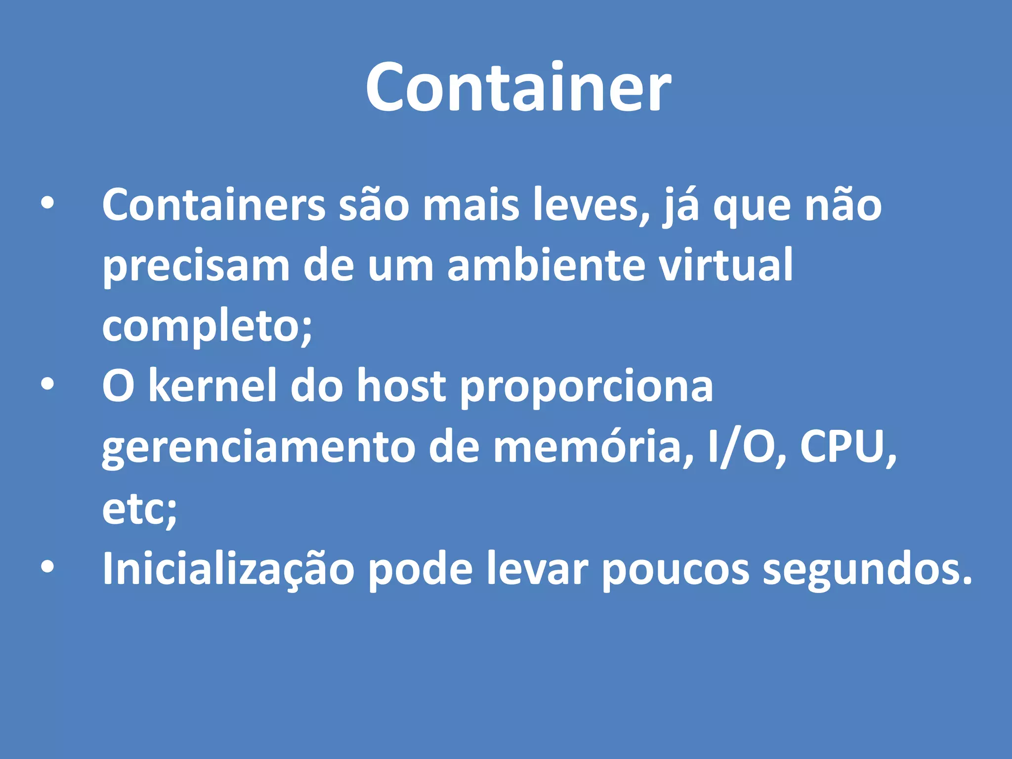 • Containers são mais leves, já que não
precisam de um ambiente virtual
completo;
• O kernel do host proporciona
gerenciamento de memória, I/O, CPU,
etc;
• Inicialização pode levar poucos segundos.
Container
 
