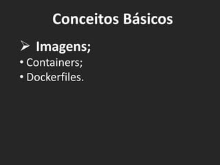 Conceitos Básicos
Ø Imagens;
• Containers;
• Dockerfiles.
 