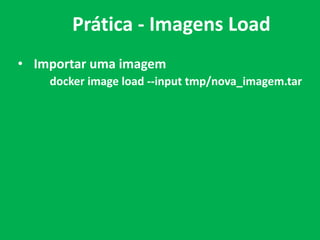 • Importar uma imagem
docker image load --input tmp/nova_imagem.tar
Prática - Imagens Load
 
