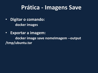 • Digitar o comando:
docker images
• Exportar a imagem:
docker image save nomeImagem --output
/tmp/ubuntu.tar
Prática - Imagens Save
 