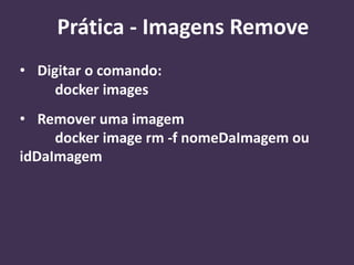 • Digitar o comando:
docker images
• Remover uma imagem
docker image rm -f nomeDaImagem ou
idDaImagem
Prática - Imagens Remove
 