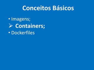 Conceitos Básicos
• Imagens;
Ø Containers;
• Dockerfiles.
 