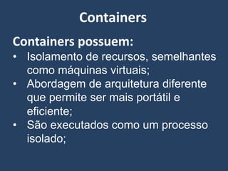 Containers possuem:
• Isolamento de recursos, semelhantes
como máquinas virtuais;
• Abordagem de arquitetura diferente
que permite ser mais portátil e
eficiente;
• São executados como um processo
isolado;
Containers
 
