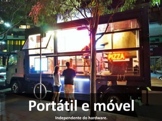 Portátil e móvel
Independente do hardware.
 