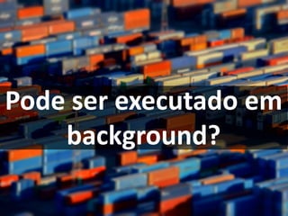 Pode ser executado em
background?
 