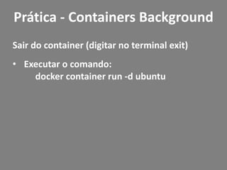 Sair do container (digitar no terminal exit)
• Executar o comando:
docker container run -d ubuntu
Prática - Containers Background
 