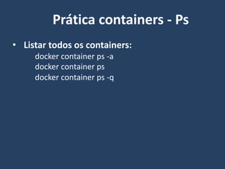 • Listar todos os containers:
docker container ps -a
docker container ps
docker container ps -q
Prática containers - Ps
 