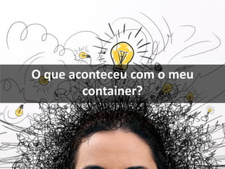 O que aconteceu com o meu
container?
 