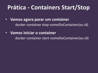 • Vamos agora parar um container
docker container stop nomeDoContainer(ou id)
• Vamos iniciar o container
docker container start nomeDoContainer(ou id)
Prática - Containers Start/Stop
 