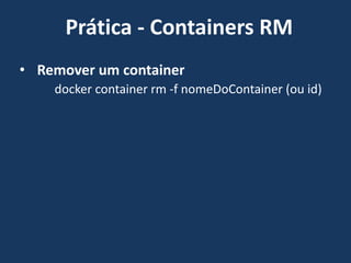 • Remover um container
docker container rm -f nomeDoContainer (ou id)
Prática - Containers RM
 