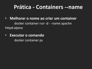 • Melhorar o nome ao criar um container
docker container run -d - -name apache
httpd:alpine
• Executar o comando
docker container ps
Prática - Containers --name
 