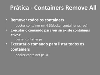 • Remover todos os containers
docker container rm -f $(docker container ps -aq)
• Executar o comando para ver se existe containers
ativos:
docker container ps
• Executar o comando para listar todos os
containers
docker container ps -a
Prática - Containers Remove All
 