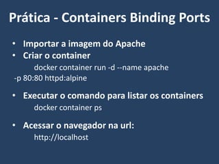 • Importar a imagem do Apache
• Criar o container
docker container run -d --name apache
-p 80:80 httpd:alpine
• Executar o comando para listar os containers
docker container ps
• Acessar o navegador na url:
http://localhost
Prática - Containers Binding Ports
 