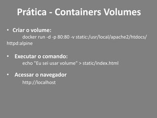 • Criar o volume:
docker run -d -p 80:80 -v static:/usr/local/apache2/htdocs/
httpd:alpine
• Executar o comando:
echo "Eu sei usar volume" > static/index.html
• Acessar o navegador
http://localhost
Prática - Containers Volumes
 