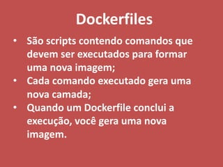 • São scripts contendo comandos que
devem ser executados para formar
uma nova imagem;
• Cada comando executado gera uma
nova camada;
• Quando um Dockerfile conclui a
execução, você gera uma nova
imagem.
Dockerfiles
 