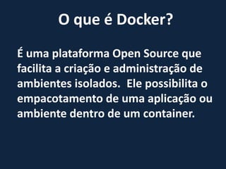 O que é Docker?
É uma plataforma Open Source que
facilita a criação e administração de
ambientes isolados. . Ele possibilita o
empacotamento de uma aplicação ou
ambiente dentro de um container.
 