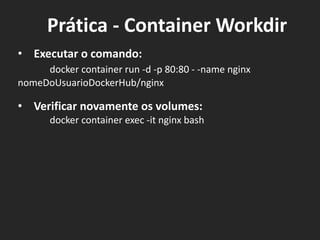 • Executar o comando:
docker container run -d -p 80:80 - -name nginx
nomeDoUsuarioDockerHub/nginx
• Verificar novamente os volumes:
docker container exec -it nginx bash
Prática - Container Workdir
 