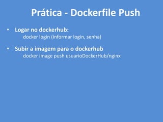 • Logar no dockerhub:
docker login (informar login, senha)
• Subir a imagem para o dockerhub
docker image push usuarioDockerHub/nginx
Prática - Dockerfile Push
 