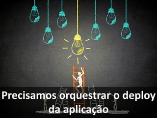 Precisamos orquestrar o deploy
da aplicação
 