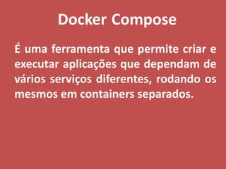 Docker Compose
É uma ferramenta que permite criar e
executar aplicações que dependam de
vários serviços diferentes, rodando os
mesmos em containers separados.
 