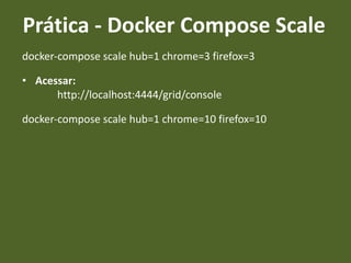 docker-compose scale hub=1 chrome=3 firefox=3
• Acessar:
http://localhost:4444/grid/console
docker-compose scale hub=1 chrome=10 firefox=10
Prática - Docker Compose Scale
 