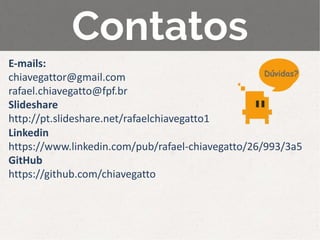 E-mails:
chiavegattor@gmail.com
rafael.chiavegatto@fpf.br
Slideshare
http://pt.slideshare.net/rafaelchiavegatto1
Linkedin
https://www.linkedin.com/pub/rafael-chiavegatto/26/993/3a5
GitHub
https://github.com/chiavegatto
 