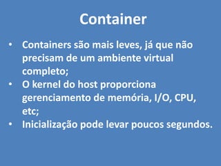 • Containers são mais leves, já que não
precisam de um ambiente virtual
completo;
• O kernel do host proporciona
gerenciamento de memória, I/O, CPU,
etc;
• Inicialização pode levar poucos segundos.
Container
 