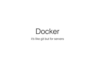 Docker
it’s like git but for servers
 