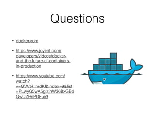 Questions
• docker.com
• https://www.joyent.com/
developers/videos/docker-
and-the-future-of-containers-
in-production
• https://www.youtube.com/
watch?
v=GVVtR_hrdKI&index=9&list
=PLwyG5wA5gIzjhW36BxGBo
QwUZHnPDFux3