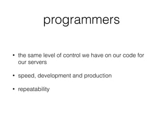 programmers
• the same level of control we have on our code for
our servers
• speed, development and production
• repeatability