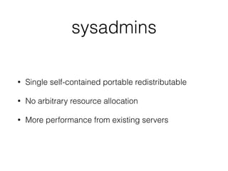 sysadmins
• Single self-contained portable redistributable
• No arbitrary resource allocation
• More performance from existing servers