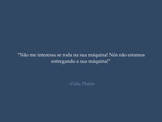 “Não me interessa se roda na sua máquina! Nós não estamos
entregando a sua máquina!”
–Vidiu Platon
 