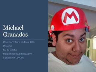 Michael
Granados
Desenvolvedor web desde 2006
Designer
Pai de família
Programdor multilinguagem
Curioso por DevOps
 