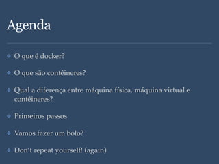 Agenda
✤ O que é docker?
✤ O que são contêineres?
✤ Qual a diferença entre máquina física, máquina virtual e
contêineres?
✤ Primeiros passos
✤ Vamos fazer um bolo?
✤ Don’t repeat yourself! (again)
 