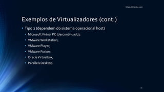 https://itHarley.com
Exemplos de Virtualizadores (cont.)
• Tipo 2 (dependem do sistema operacional host)
• MicrosoftVirtual PC (descontinuado);
• VMwareWorkstation;
• VMware Player;
• VMware Fusion;
• OracleVirtualbox;
• Parallels Desktop.
10
 