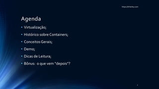 https://itHarley.com
Agenda
• Virtualização;
• Histórico sobre Containers;
• Conceitos Gerais;
• Demo;
• Dicas de Leitura;
• Bônus: o que vem “depois”?
2
 