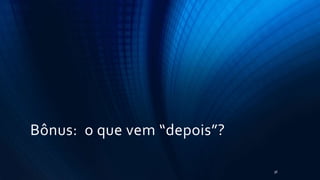 Bônus: o que vem “depois”?
36
 