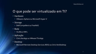 https://itHarley.com
O que pode ser virtualizado em TI?
• Hardware
• VMware vSphere ou Microsoft Hyper-V
• Storage
• Dell Compellent ou FreeNAS
• Rede
• VLANs eVRFs
• Aplicação
• Citrix XenApp ouVMwareThinApp
• Desktop
• Microsoft Remote Desktop Services (RDS) ou Citrix XenDesktop
7
 