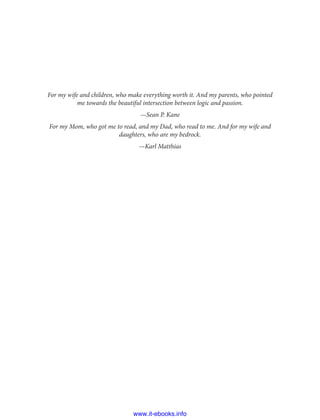 For my wife and children, who make everything worth it. And my parents, who pointed
me towards the beautiful intersection between logic and passion.
—Sean P. Kane
For my Mom, who got me to read, and my Dad, who read to me. And for my wife and
daughters, who are my bedrock.
—Karl Matthias
www.it-ebooks.info
 