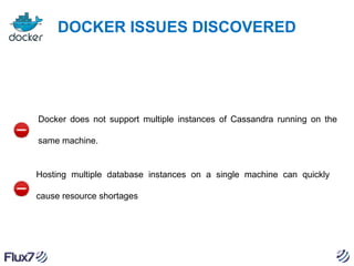 DOCKER ISSUES DISCOVERED

Docker does not support multiple instances of Cassandra running on the
same machine.

Hosting multiple database instances on a single machine can quickly
cause resource shortages

 