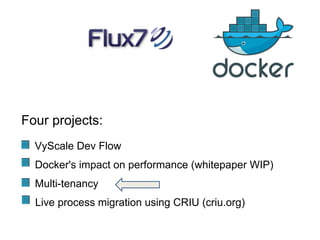 Four projects:
VyScale Dev Flow
Docker's impact on performance (whitepaper WIP)
Multi-tenancy
Live process migration using CRIU (criu.org)

 