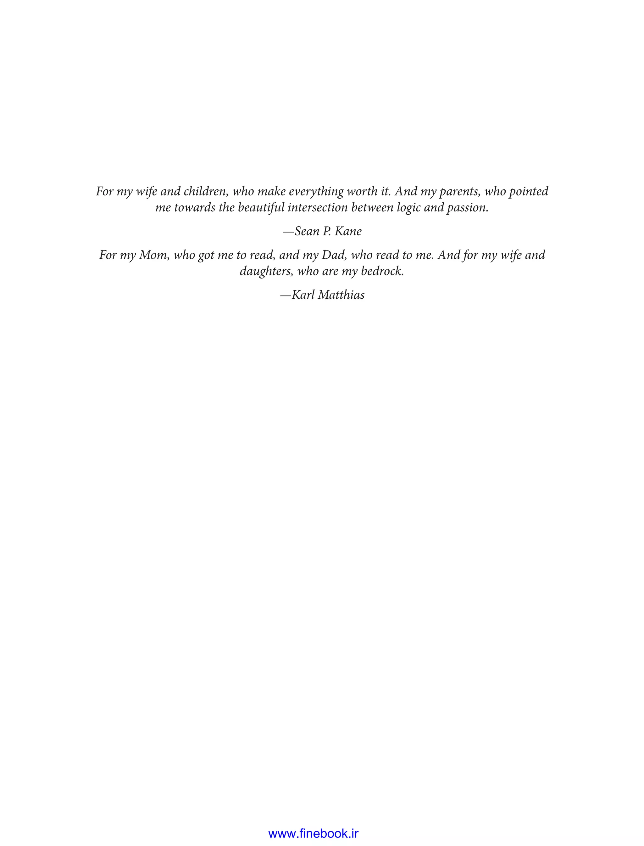 For my wife and children, who make everything worth it. And my parents, who pointed
me towards the beautiful intersection between logic and passion.
—Sean P. Kane
For my Mom, who got me to read, and my Dad, who read to me. And for my wife and
daughters, who are my bedrock.
—Karl Matthias
www.finebook.ir
 