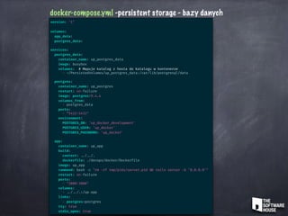 docker-compose.yml -persistent storage - bazy danych
version: ‘2’
volumes:
app_data:
postgres_data:
services:
postgres_data:
container_name: up_postgres_data
image: busybox
volumes: # Mapuje katalog z hosta do katalogu w kontenerze
- ~/PersistedVolumes/up_postgres_data:/var/lib/postgresql/data
postgres:
container_name: up_postgres
restart: on-failure
image: postgres:9.4.4
volumes_from:
- postgres_data
ports:
- “5432:5432"
environment:
POSTGRES_DB: 'up_docker_development'
POSTGRES_USER: 'up_docker'
POSTGRES_PASSWORD: 'up_docker'
app:
container_name: up_app
build:
context: ../ ../.
dockerfile: ./devops/docker/Dockerfile
image: up_app
command: bash -c "rm -rf tmp/pids/server.pid && rails server -b ‘0.0.0.0'"
restart: on-failure
ports:
- "3000:3000"
volumes:
- ../ ../.:/up-app
links:
- postgres:postgres
tty: true
stdin_open: true
 