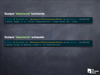 Usunięcie “śmieciowych” wolumenów
# tkaczu @ TkaczBook in ~/Workspace/TSH/Uszanowanko/Docker on git:master x [12:03:22]
$ docker volume rm $(docker volume ls -qf dangling=true)
Usunięcie “śmieciowych” kontenerów
# tkaczu @ TkaczBook in ~/Workspace/TSH/Uszanowanko/Docker on git:master x [12:01:23]
$ docker images -a -q --filter "dangling=true" | xargs docker rmi --force
 